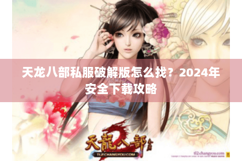 天龙八部私服破解版怎么找？2024年安全下载攻略