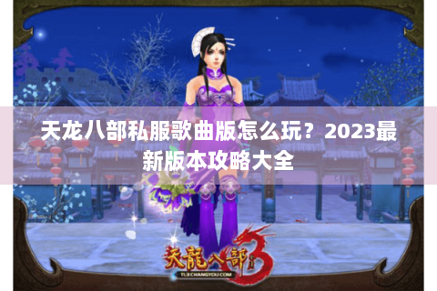 天龙八部私服歌曲版怎么玩?2023最新版本攻略大全 天龙八部私服歌曲版怎么玩?2023最新版本攻略大全