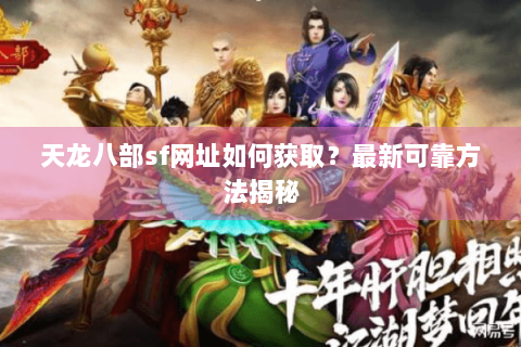 天龙八部sf网址如何获取？最新可靠方法揭秘