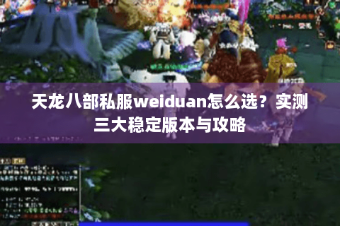 天龙八部私服weiduan怎么选?实测三大稳定版本与攻略 天龙八部私服weiduan怎么选?实测三大稳定版本与攻略