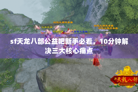 sf天龙八部公益吧新手必看,10分钟解决三大核心痛点 sf天龙八部公益吧新手必看,10分钟解决三大核心痛点