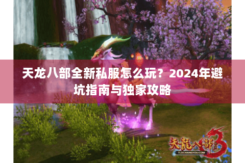 天龙八部全新私服怎么玩?2024年避坑指南与独家攻略 天龙八部全新私服怎么玩?2024年避坑指南与独家攻略