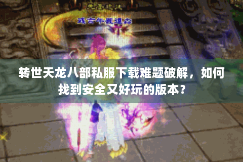 转世天龙八部私服下载难题破解,如何找到安全又好玩的版本? 转世天龙八部私服下载难题破解,如何找到安全又好玩的版本?
