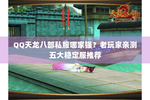 QQ天龙八部私服哪家强?老玩家亲测五大稳定服推荐 QQ天龙八部私服哪家强?老玩家亲测五大稳定服推荐