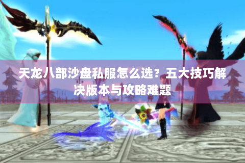 天龙八部沙盘私服怎么选?五大技巧解决版本与攻略难题 天龙八部沙盘私服怎么选?五大技巧解决版本与攻略难题