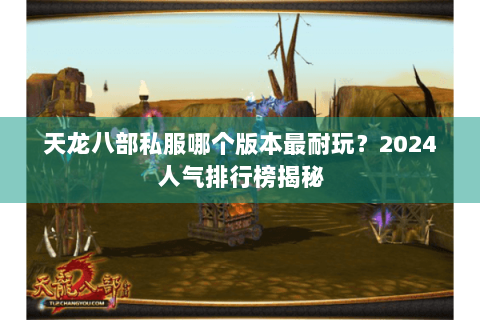 天龙八部私服哪个版本最耐玩？2024人气排行榜揭秘