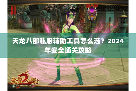 天龙八部私服辅助工具怎么选?2024年安全通关攻略 天龙八部私服辅助工具怎么选?2024年安全通关攻略