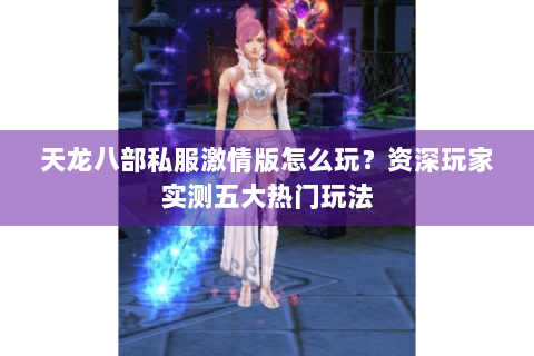 天龙八部私服激情版怎么玩？资深玩家实测五大热门玩法