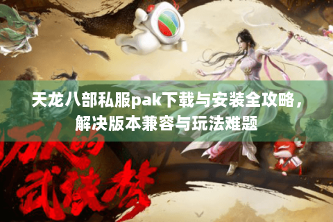 天龙八部私服pak下载与安装全攻略,解决版本兼容与玩法难题 天龙八部私服pak下载与安装全攻略,解决版本兼容与玩法难题