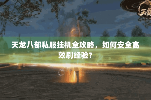 天龙八部私服挂机全攻略，如何安全高效刷经验？