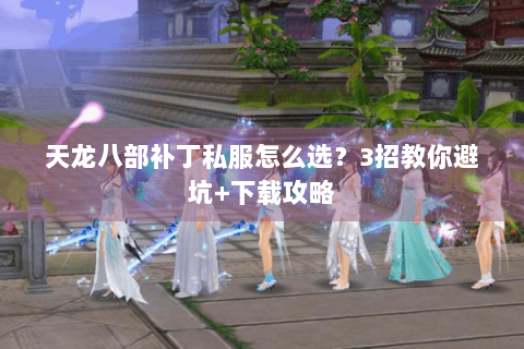 天龙八部补丁私服怎么选?3招教你避坑+下载攻略 天龙八部补丁私服怎么选?3招教你避坑+下载攻略