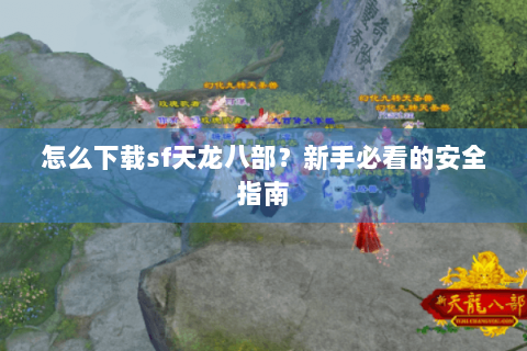 怎么下载sf天龙八部?新手必看的安全指南 怎么下载sf天龙八部?新手必看的安全指南