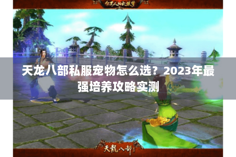 天龙八部私服宠物怎么选？2023年最强培养攻略实测