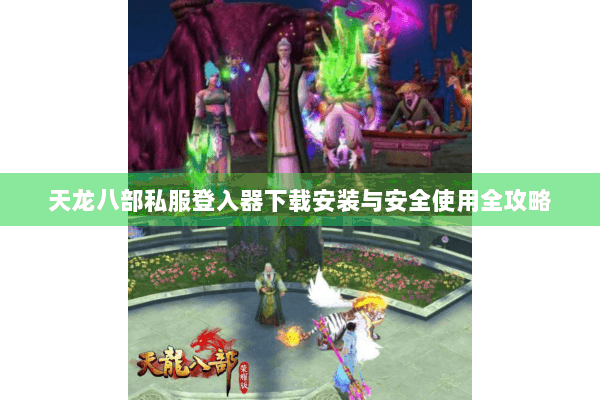 天龙八部私服登入器下载安装与安全使用全攻略 天龙八部私服登入器下载安装与安全使用全攻略