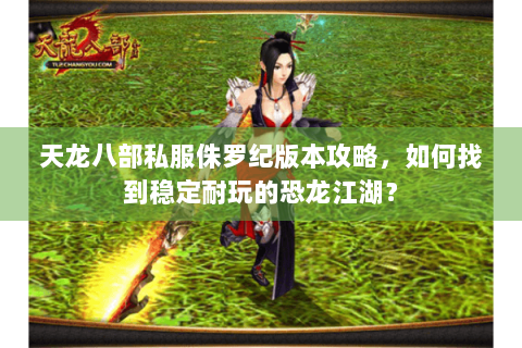 天龙八部私服侏罗纪版本攻略,如何找到稳定耐玩的恐龙江湖? 天龙八部私服侏罗纪版本攻略,如何找到稳定耐玩的恐龙江湖?