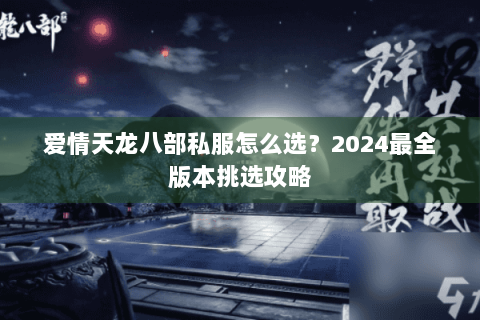 爱情天龙八部私服怎么选?2024最全版本挑选攻略 爱情天龙八部私服怎么选?2024最全版本挑选攻略