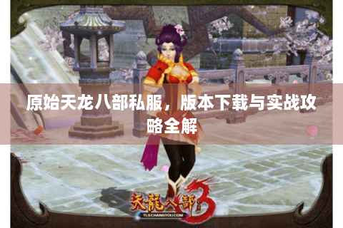 原始天龙八部私服,版本下载与实战攻略全解 原始天龙八部私服,版本下载与实战攻略全解