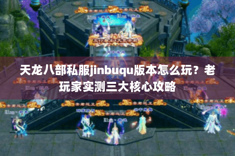 天龙八部私服jinbuqu版本怎么玩?老玩家实测三大核心攻略 天龙八部私服jinbuqu版本怎么玩?老玩家实测三大核心攻略