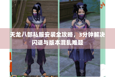 天龙八部私服安装全攻略，3分钟解决闪退与版本混乱难题