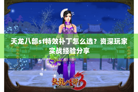 天龙八部sf特效补丁怎么选?资深玩家实战经验分享 天龙八部sf特效补丁怎么选?资深玩家实战经验分享