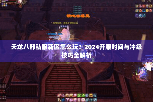天龙八部私服新区怎么玩？2024开服时间与冲级技巧全解析