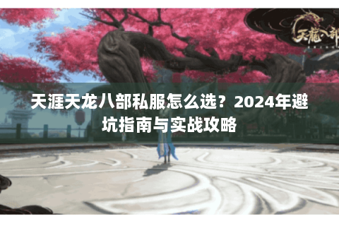天涯天龙八部私服怎么选?2024年避坑指南与实战攻略 天涯天龙八部私服怎么选?2024年避坑指南与实战攻略