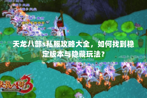 天龙八部s私服攻略大全，如何找到稳定版本与隐藏玩法？