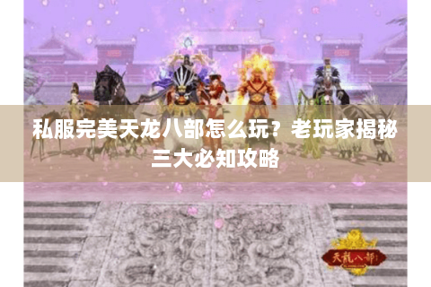 私服完美天龙八部怎么玩?老玩家揭秘三大必知攻略 私服完美天龙八部怎么玩?老玩家揭秘三大必知攻略