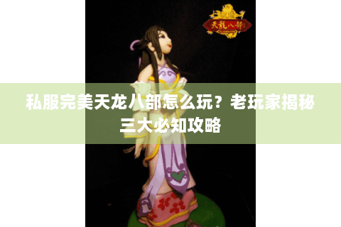 私服完美天龙八部怎么玩?老玩家揭秘三大必知攻略 私服完美天龙八部怎么玩?老玩家揭秘三大必知攻略
