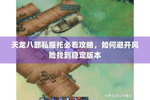 天龙八部私服托必看攻略,如何避开风险找到稳定版本 天龙八部私服托必看攻略,如何避开风险找到稳定版本