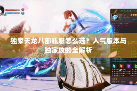 独家天龙八部私服怎么选?人气版本与独家攻略全解析 独家天龙八部私服怎么选?人气版本与独家攻略全解析