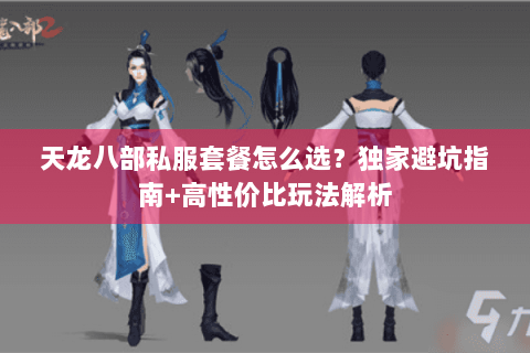 天龙八部私服套餐怎么选？独家避坑指南+高性价比玩法解析