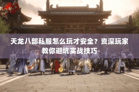 天龙八部私服怎么玩才安全?资深玩家教你避坑实战技巧 天龙八部私服怎么玩才安全?资深玩家教你避坑实战技巧