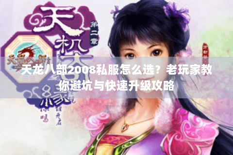 天龙八部2008私服怎么选?老玩家教你避坑与快速升级攻略 天龙八部2008私服怎么选?老玩家教你避坑与快速升级攻略