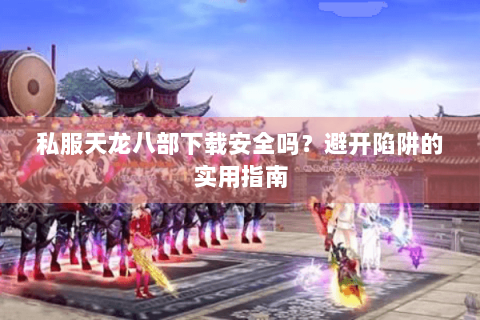 私服天龙八部下载安全吗？避开陷阱的实用指南