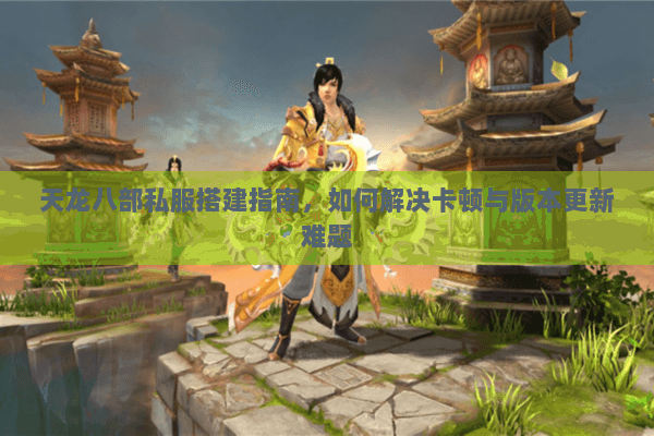 天龙八部私服搭建指南，如何解决卡顿与版本更新难题