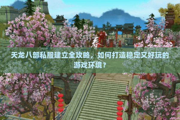 天龙八部私服建立全攻略，如何打造稳定又好玩的游戏环境？