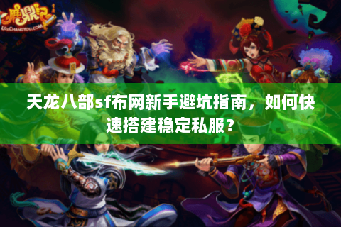 天龙八部sf布网新手避坑指南，如何快速搭建稳定私服？