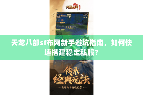 天龙八部sf布网新手避坑指南，如何快速搭建稳定私服？