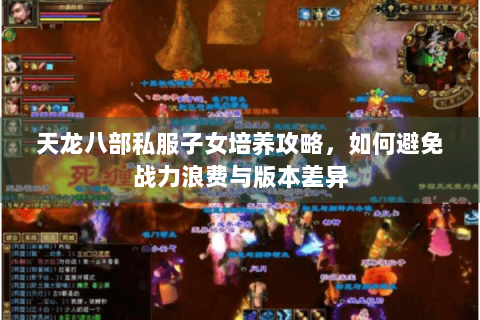 天龙八部私服子女培养攻略,如何避免战力浪费与版本差异 天龙八部私服子女培养攻略,如何避免战力浪费与版本差异