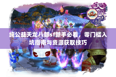 纯公益天龙八部sf新手必看，零门槛入坑指南与资源获取技巧