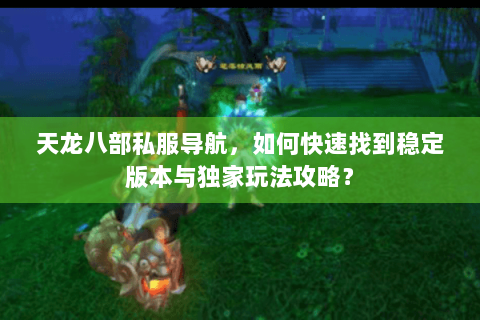 天龙八部私服导航，如何快速找到稳定版本与独家玩法攻略？