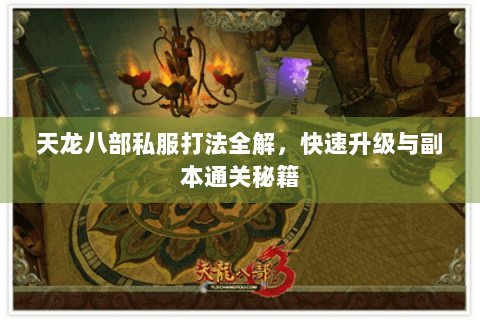 天龙八部私服打法全解，快速升级与副本通关秘籍