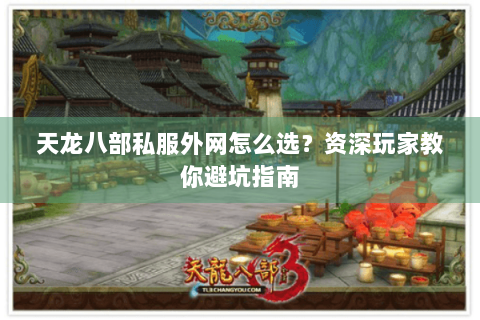天龙八部私服外网怎么选?资深玩家教你避坑指南 天龙八部私服外网怎么选?资深玩家教你避坑指南