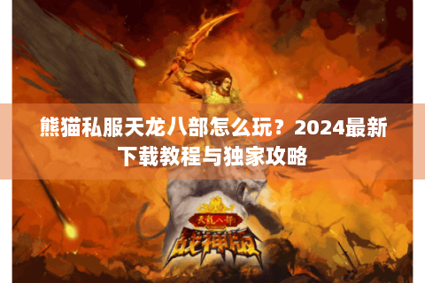 熊猫私服天龙八部怎么玩?2024最新下载教程与独家攻略 熊猫私服天龙八部怎么玩?2024最新下载教程与独家攻略