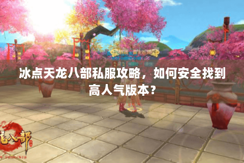 冰点天龙八部私服攻略，如何安全找到高人气版本？