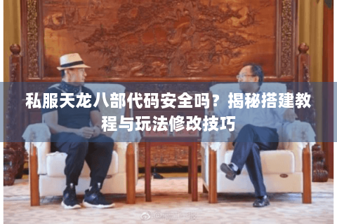 私服天龙八部代码安全吗?揭秘搭建教程与玩法修改技巧 私服天龙八部代码安全吗?揭秘搭建教程与玩法修改技巧