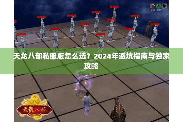 天龙八部私服版怎么选?2024年避坑指南与独家攻略 天龙八部私服版怎么选?2024年避坑指南与独家攻略