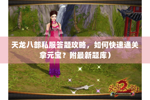 天龙八部私服答题攻略,如何快速通关拿元宝?附最新题库) 天龙八部私服答题攻略,如何快速通关拿元宝?附最新题库)