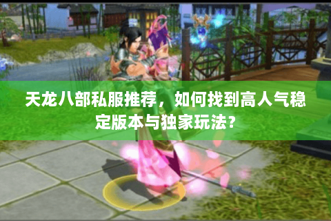 天龙八部私服推荐，如何找到高人气稳定版本与独家玩法？